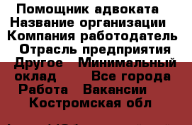 Помощник адвоката › Название организации ­ Компания-работодатель › Отрасль предприятия ­ Другое › Минимальный оклад ­ 1 - Все города Работа » Вакансии   . Костромская обл.